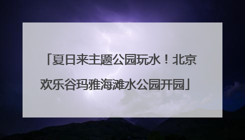 夏日来主题公园玩水！北京欢乐谷玛雅海滩水公园开园