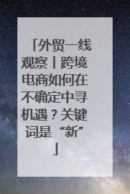 外贸一线观察丨跨境电商如何在不确定中寻机遇？关键词是“新”