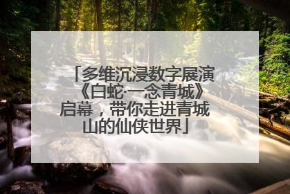 多维沉浸数字展演《白蛇·一念青城》启幕，带你走进青城山的仙侠世界