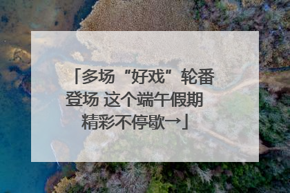 多场“好戏”轮番登场 这个端午假期精彩不停歇→