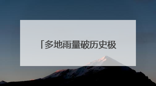 多地雨量破历史极值，湖南启动洪水防御四级应急响应