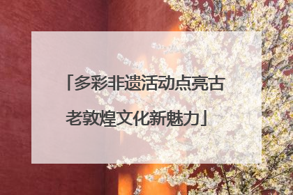 多彩非遗活动点亮古老敦煌文化新魅力