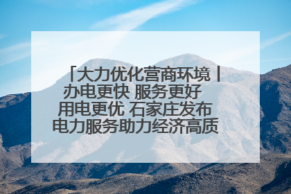 大力优化营商环境丨办电更快 服务更好 用电更优 石家庄发布电力服务助力经济高质量发展八项措施