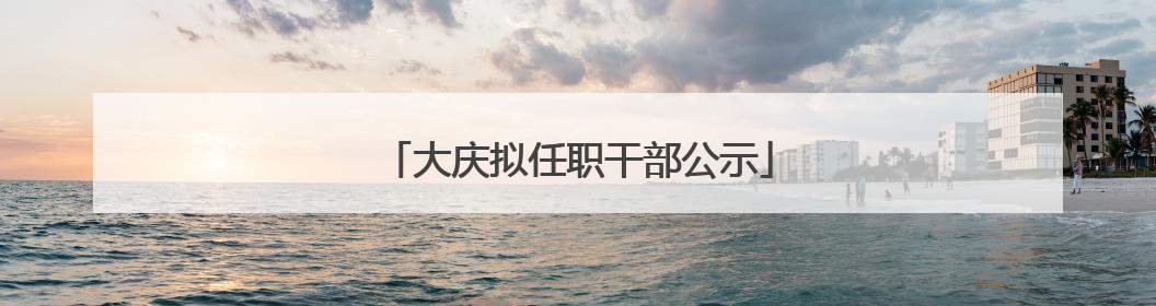 大庆拟任职干部公示