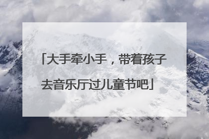 大手牵小手，带着孩子去音乐厅过儿童节吧