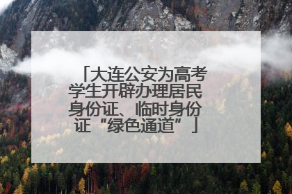 大连公安为高考学生开辟办理居民身份证、临时身份证“绿色通道”