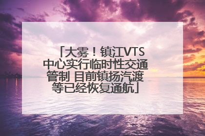 大雾！镇江VTS中心实行临时性交通管制 目前镇扬汽渡等已经恢复通航