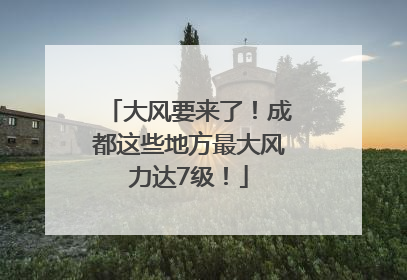 大风要来了！成都这些地方最大风力达7级！