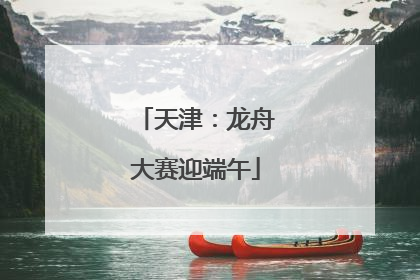 天津：龙舟大赛迎端午