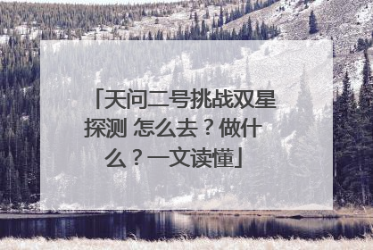 天问二号挑战双星探测 怎么去?做什么?一文读懂
