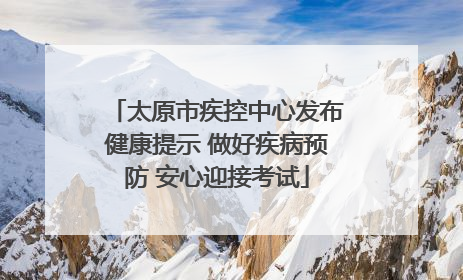 太原市疾控中心发布健康提示 做好疾病预防 安心迎接考试