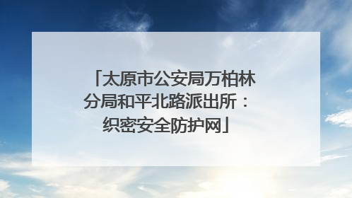 太原市公安局万柏林分局和平北路派出所：织密安全防护网