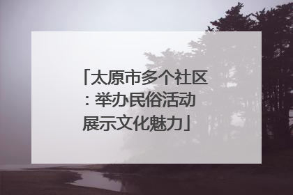 太原市多个社区：举办民俗活动 展示文化魅力