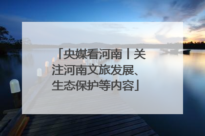 央媒看河南丨关注河南文旅发展、生态保护等内容