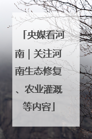 央媒看河南｜关注河南生态修复、农业灌溉等内容