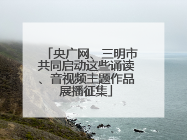 央广网、三明市共同启动这些诵读、音视频主题作品展播征集