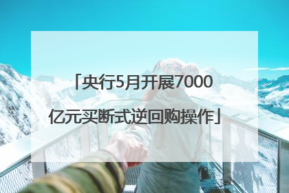 央行5月开展7000亿元买断式逆回购操作
