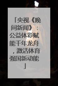 央视《晚间新闻》：公益体彩赋能千年龙舟，激活体育强国新动能