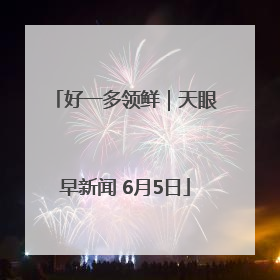 好一多领鲜｜天眼早新闻 6月5日