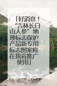 好消息！“吉林长白山人参”地理标志保护产品新专用标志图案将在我省推广使用