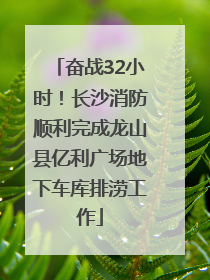奋战32小时！长沙消防顺利完成龙山县亿利广场地下车库排涝工作