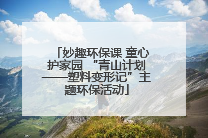 妙趣环保课 童心护家园 “青山计划——塑料变形记”主题环保活动