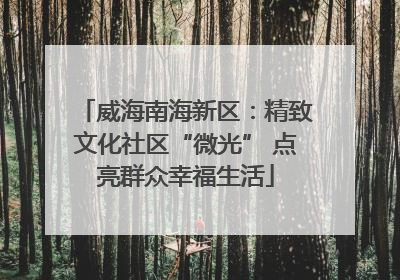 威海南海新区：精致文化社区“微光” 点亮群众幸福生活