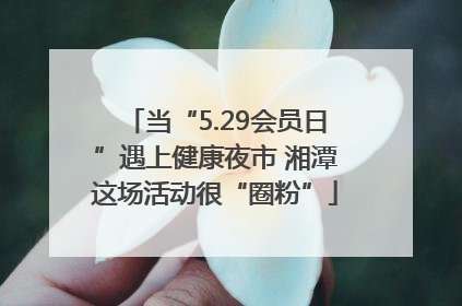 当“5.29会员日”遇上健康夜市 湘潭这场活动很“圈粉”
