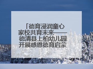 德育浸润童心 家校共育未来——德清县上柏幼儿园开展感恩德育启蒙讲座活动