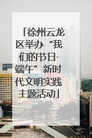 徐州云龙区举办“我们的节日·端午”新时代文明实践主题活动