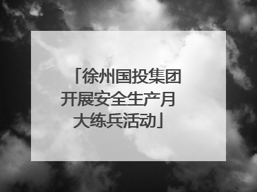 徐州国投集团开展安全生产月大练兵活动