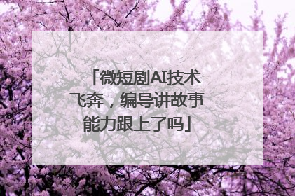 微短剧AI技术飞奔，编导讲故事能力跟上了吗