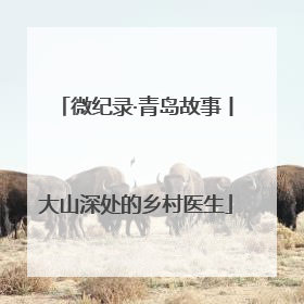 微纪录·青岛故事丨大山深处的乡村医生