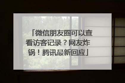微信朋友圈可以查看访客记录？网友炸锅！腾讯最新回应