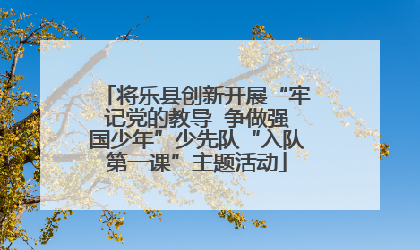 将乐县创新开展“牢记党的教导  争做强国少年”少先队“入队第一课”主题活动