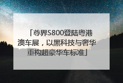 尊界S800登陆粤港澳车展，以黑科技与奢华重构超豪华车标准