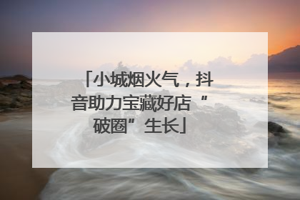 小城烟火气，抖音助力宝藏好店“破圈”生长