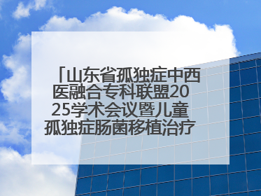 山东省孤独症中西医融合专科联盟2025学术会议暨儿童孤独症肠菌移植治疗技术培训举办