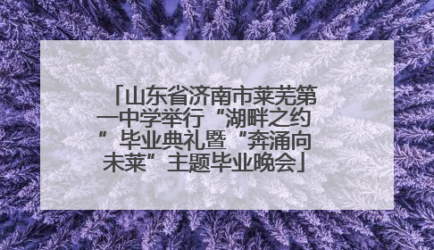 山东省济南市莱芜第一中学举行“湖畔之约”毕业典礼暨“奔涌向未莱”主题毕业晚会