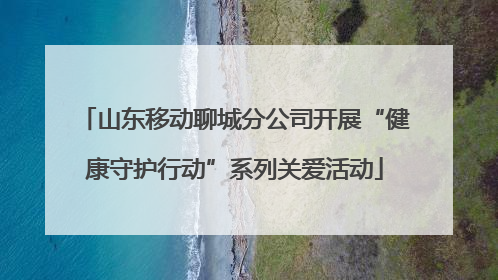 山东移动聊城分公司开展“健康守护行动”系列关爱活动