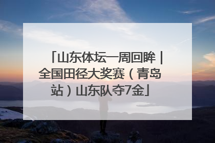 山东体坛一周回眸｜全国田径大奖赛（青岛站）山东队夺7金