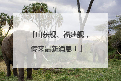 山东舰、福建舰，传来最新消息！
