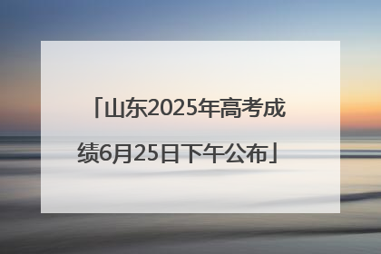 山东2025年高考成绩6月25日下午公布