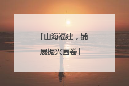 山海福建，铺展振兴画卷