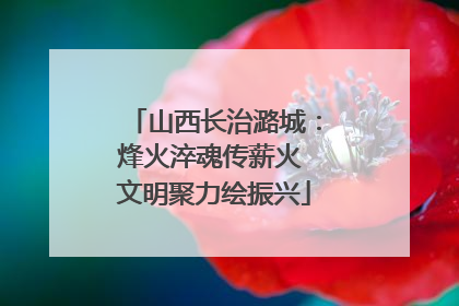 山西长治潞城：烽火淬魂传薪火 文明聚力绘振兴