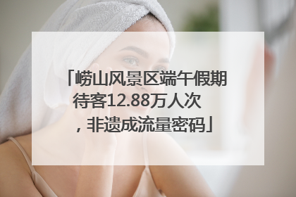 崂山风景区端午假期待客12.88万人次，非遗成流量密码