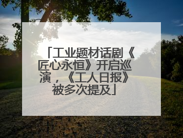 工业题材话剧《匠心永恒》开启巡演，《工人日报》被多次提及