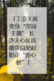 工会主席变身“带岗主播” 长沙天心区直播带岗架起职企“连心桥”