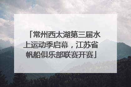 常州西太湖第三届水上运动季启幕，江苏省帆船俱乐部联赛开赛
