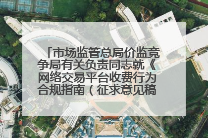 市场监管总局价监竞争局有关负责同志就《网络交易平台收费行为合规指南（征求意见稿）》答记者问